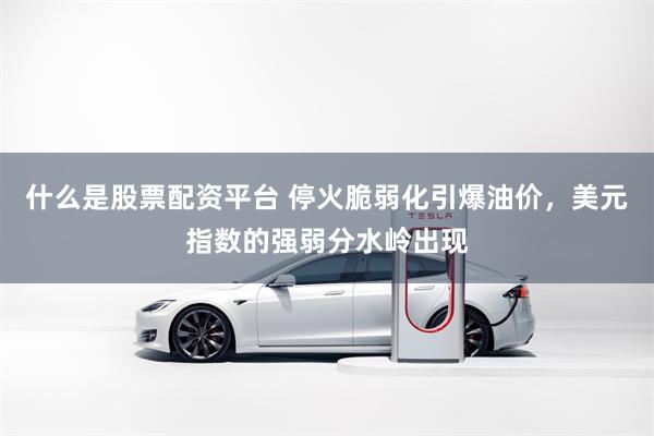 什么是股票配资平台 停火脆弱化引爆油价,美元指数的强弱分水岭出现