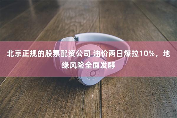 北京正规的股票配资公司 油价两日爆拉10%，地缘风险全面发酵