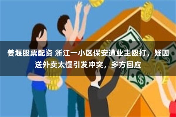 姜堰股票配资 浙江一小区保安遭业主殴打，疑因送外卖太慢引发冲突，多方回应