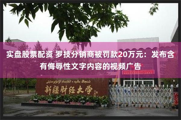 实盘股票配资 罗技分销商被罚款20万元：发布含有侮辱性文字内容的视频广告