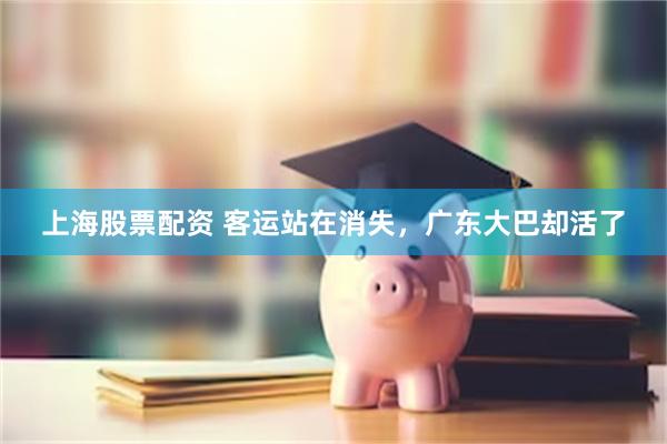 上海股票配资 客运站在消失，广东大巴却活了