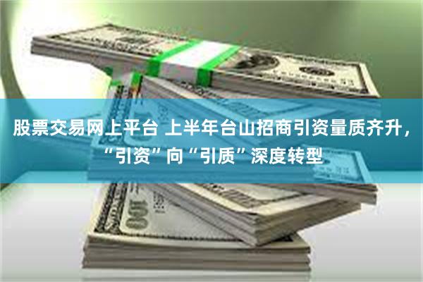 股票交易网上平台 上半年台山招商引资量质齐升，“引资”向“引质”深度转型