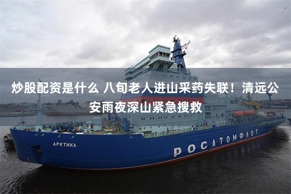 炒股配资是什么 八旬老人进山采药失联！清远公安雨夜深山紧急搜救
