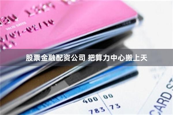 股票金融配资公司 把算力中心搬上天