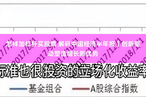 怎样加杠杆买股票 解码中国经济半年报|创新驱动塑造增长新优势