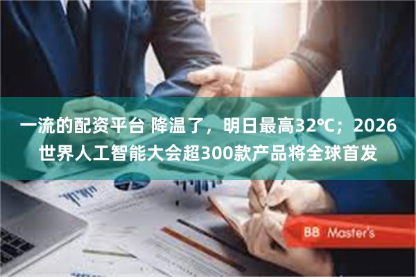 一流的配资平台 降温了，明日最高32℃；2026世界人工智能大会超300款产品将全球首发