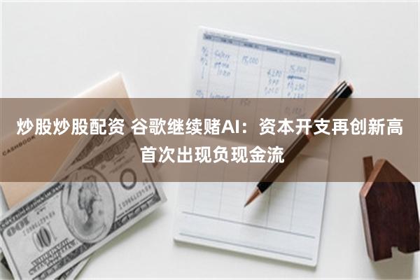 炒股炒股配资 谷歌继续赌AI：资本开支再创新高 首次出现负现金流