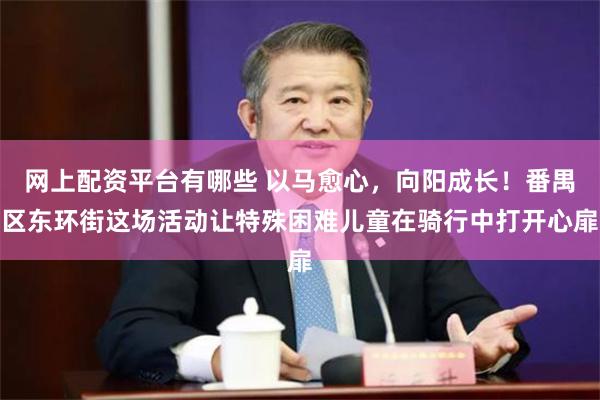 网上配资平台有哪些 以马愈心，向阳成长！番禺区东环街这场活动让特殊困难儿童在骑行中打开心扉