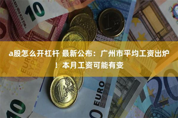 a股怎么开杠杆 最新公布：广州市平均工资出炉！本月工资可能有变