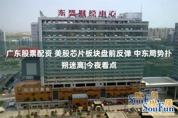 广东股票配资 美股芯片板块盘前反弹 中东局势扑朔迷离|今夜看点