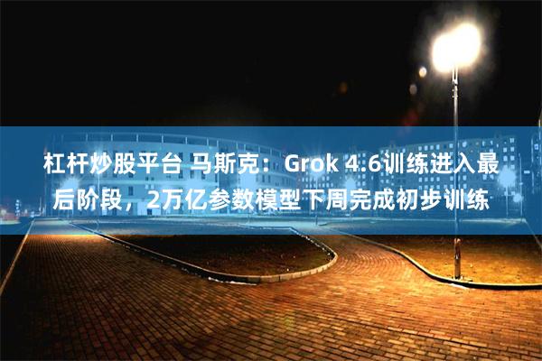 杠杆炒股平台 马斯克：Grok 4.6训练进入最后阶段，2万亿参数模型下周完成初步训练