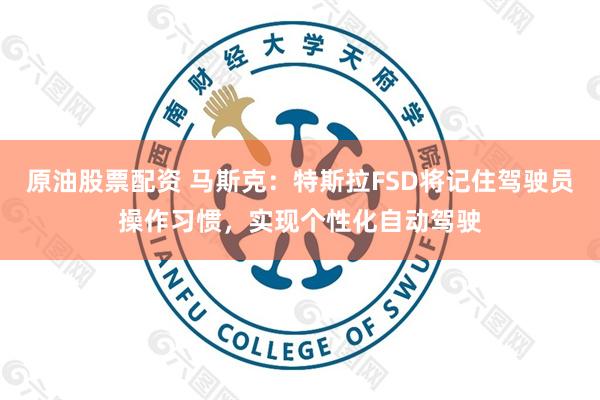 原油股票配资 马斯克：特斯拉FSD将记住驾驶员操作习惯，实现个性化自动驾驶
