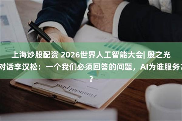 上海炒股配资 2026世界人工智能大会| 殷之光对话李汉松：一个我们必须回答的问题，AI为谁服务？