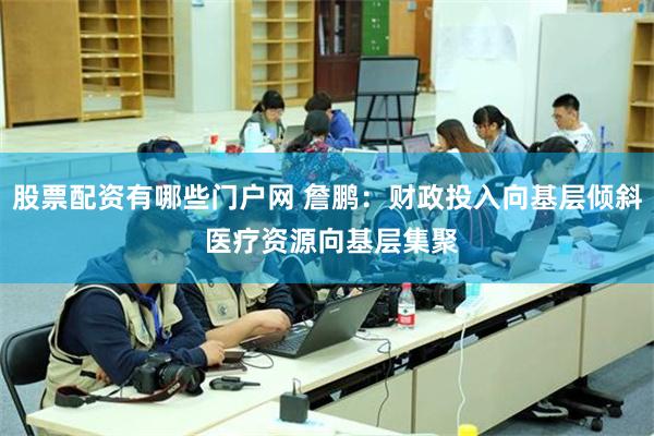 股票配资有哪些门户网 詹鹏：财政投入向基层倾斜 医疗资源向基层集聚