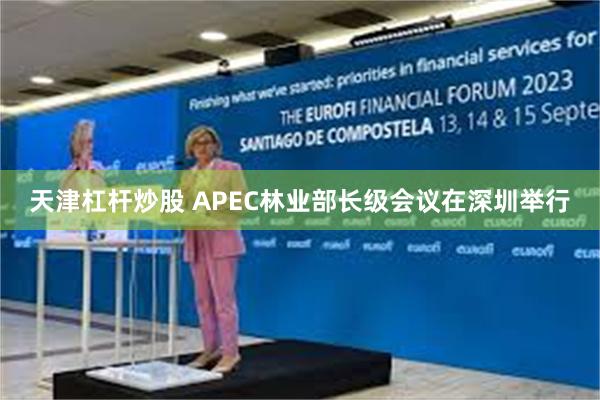 天津杠杆炒股 APEC林业部长级会议在深圳举行