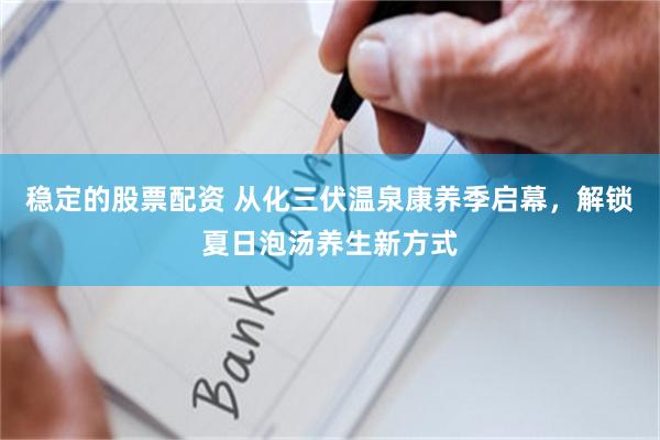 稳定的股票配资 从化三伏温泉康养季启幕，解锁夏日泡汤养生新方式