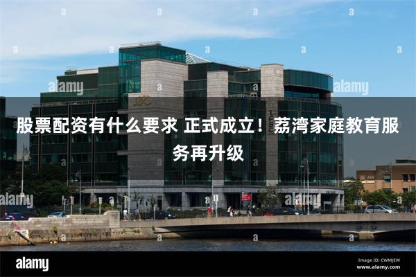 股票配资有什么要求 正式成立！荔湾家庭教育服务再升级