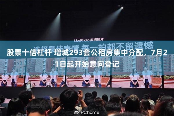 股票十倍杠杆 增城293套公租房集中分配，7月21日起开始意向登记