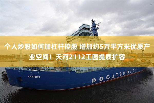个人炒股如何加杠杆控股 增加约5万平方米优质产业空间!天河2112工园提质扩容