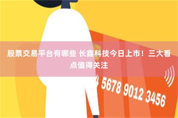 股票交易平台有哪些 长鑫科技今日上市！三大看点值得关注