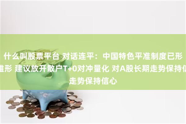 什么叫股票平台 对话连平：中国特色平准制度已形成雏形 建议放开散户T+0对冲量化 对A股长期走势保持信心
