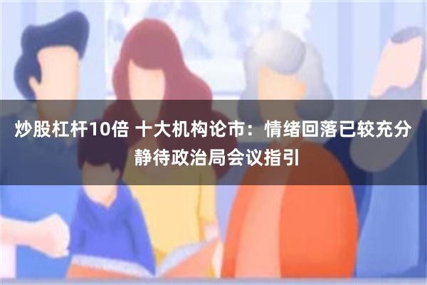 炒股杠杆10倍 十大机构论市：情绪回落已较充分 静待政治局会议指引
