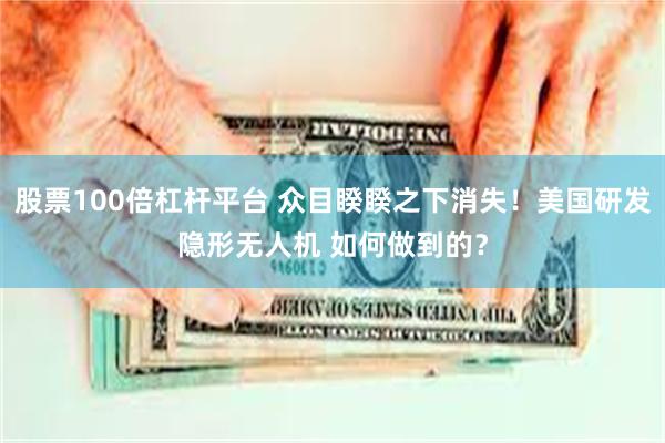 股票100倍杠杆平台 众目睽睽之下消失!美国研发隐形无人机 如何做到的?