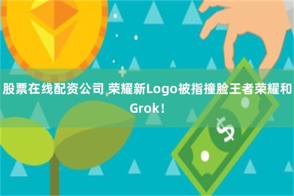 股票在线配资公司 荣耀新Logo被指撞脸王者荣耀和Grok！