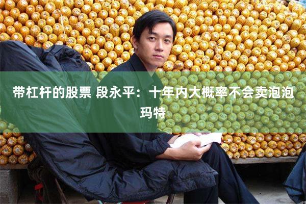 带杠杆的股票 段永平：十年内大概率不会卖泡泡玛特