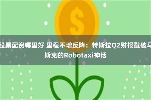 股票配资哪里好 里程不增反降：特斯拉Q2财报戳破马斯克的Robotaxi神话