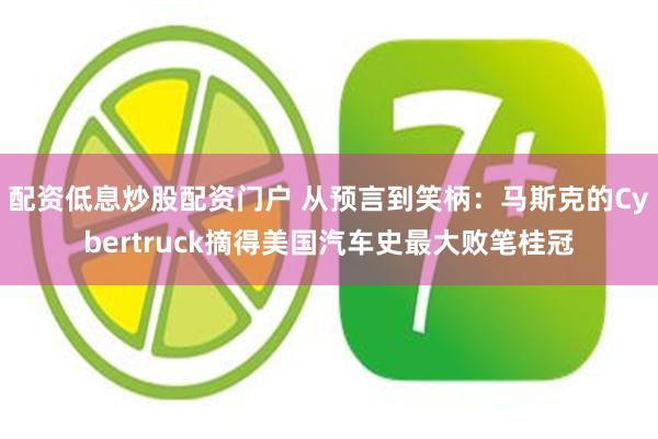 配资低息炒股配资门户 从预言到笑柄：马斯克的Cybertruck摘得美国汽车史最大败笔桂冠