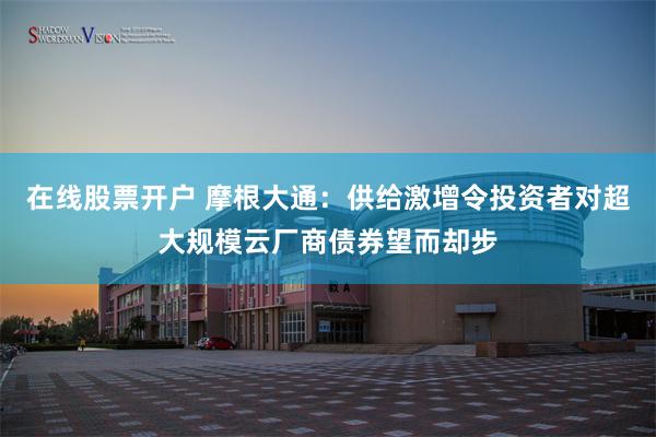 在线股票开户 摩根大通：供给激增令投资者对超大规模云厂商债券望而却步