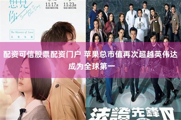 配资可信股票配资门户 苹果总市值再次超越英伟达 成为全球第一