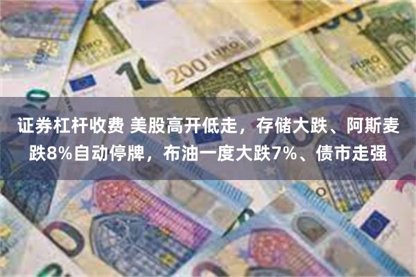 证券杠杆收费 美股高开低走，存储大跌、阿斯麦跌8%自动停牌，布油一度大跌7%、债市走强
