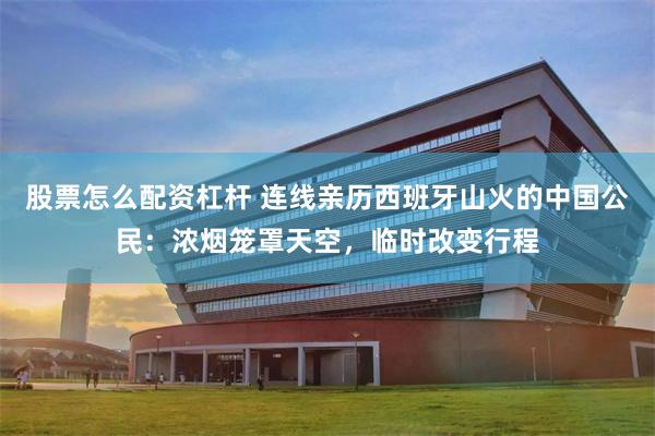股票怎么配资杠杆 连线亲历西班牙山火的中国公民:浓烟笼罩天空,临时改变行程