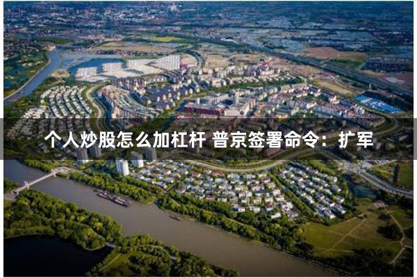 个人炒股怎么加杠杆 普京签署命令：扩军