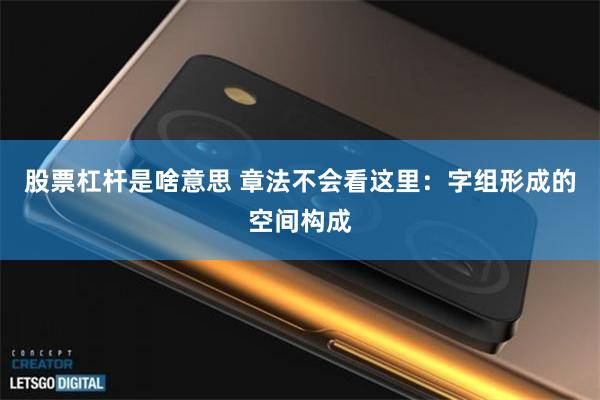 股票杠杆是啥意思 章法不会看这里：字组形成的空间构成
