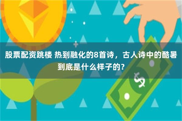 股票配资跳楼 热到融化的8首诗，古人诗中的酷暑到底是什么样子的？