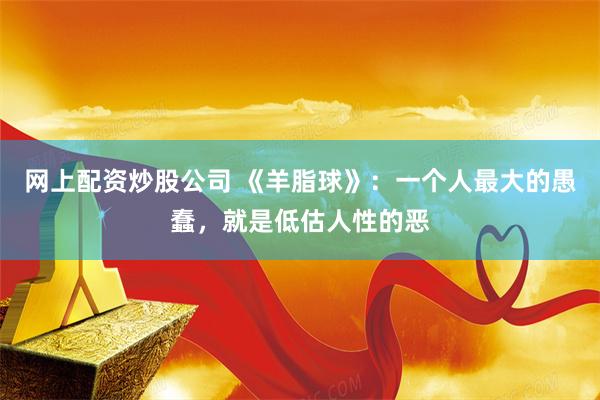 网上配资炒股公司 《羊脂球》：一个人最大的愚蠢，就是低估人性的恶