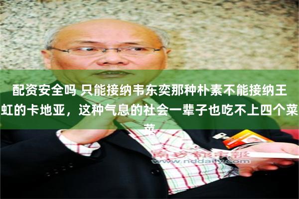 配资安全吗 只能接纳韦东奕那种朴素不能接纳王虹的卡地亚，这种气息的社会一辈子也吃不上四个菜