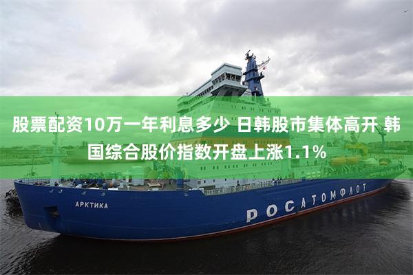股票配资10万一年利息多少 日韩股市集体高开 韩国综合股价指数开盘上涨1.1%