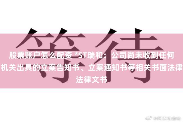 股票账户怎么配资 *ST瑞和：公司尚未收到任何公安机关出具的立案告知书、立案通知书等相关书面法律文书