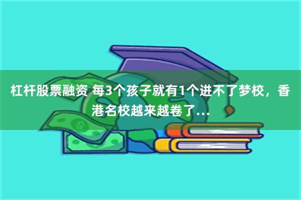 杠杆股票融资 每3个孩子就有1个进不了梦校，香港名校越来越卷了…