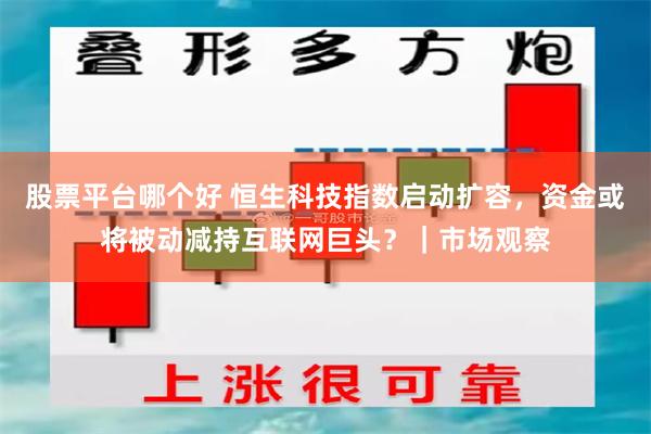 股票平台哪个好 恒生科技指数启动扩容，资金或将被动减持互联网巨头？｜市场观察
