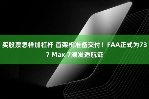 买股票怎样加杠杆 首架机准备交付！FAA正式为737 Max 7颁发适航证