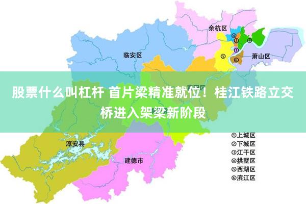 股票什么叫杠杆 首片梁精准就位！桂江铁路立交桥进入架梁新阶段
