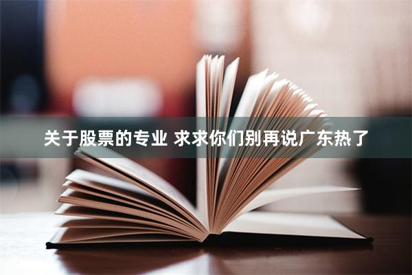 关于股票的专业 求求你们别再说广东热了