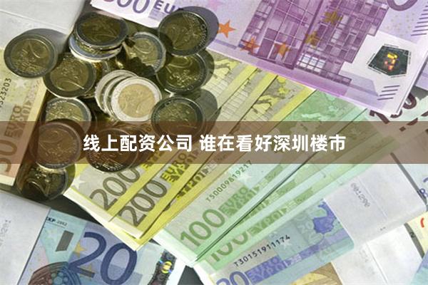 线上配资公司 谁在看好深圳楼市