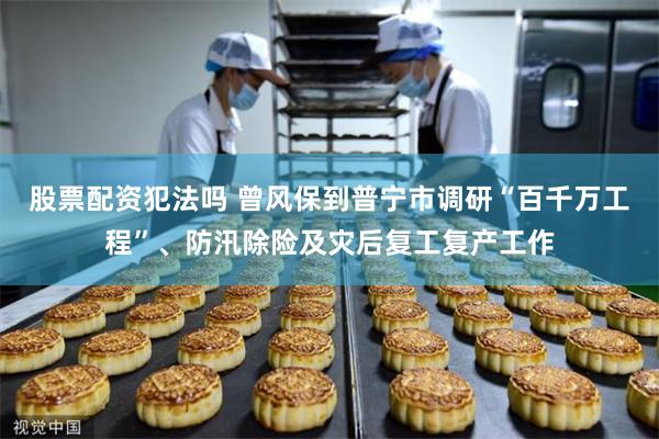 股票配资犯法吗 曾风保到普宁市调研“百千万工程”、防汛除险及灾后复工复产工作