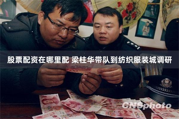 股票配资在哪里配 梁柱华带队到纺织服装城调研